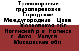 Транспортные грузоперевозки Городские Междугородние › Цена ­ 500 - Московская обл., Ногинский р-н, Ногинск г. Авто » Услуги   . Московская обл.